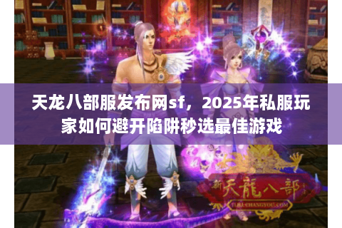 天龙八部服发布网sf，2025年私服玩家如何避开陷阱秒选最佳游戏