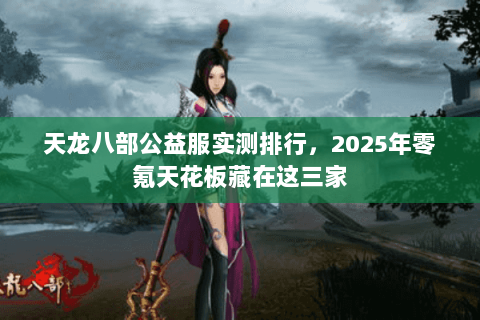 天龙八部公益服实测排行，2025年零氪天花板藏在这三家