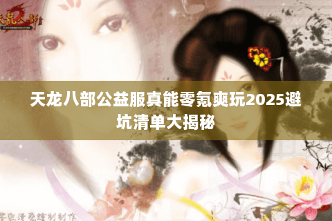 天龙八部公益服真能零氪爽玩2025避坑清单大揭秘 天龙八部公益服真能零氪爽玩2025避坑清单大揭秘