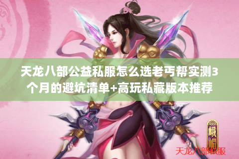 天龙八部公益私服怎么选老丐帮实测3个月的避坑清单+高玩私藏版本推荐 天龙八部公益私服怎么选老丐帮实测3个月的避坑清单+高玩私藏版本推荐