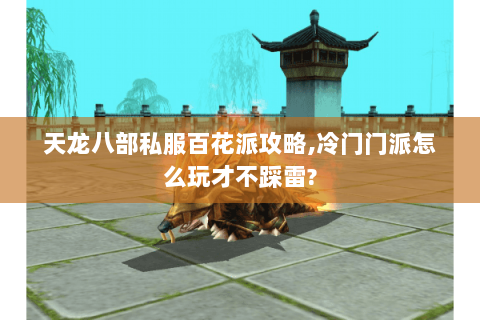 天龙八部私服百花派攻略,冷门门派怎么玩才不踩雷?