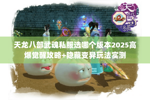 天龙八部武魂私服选哪个版本2025高爆觉醒攻略+隐藏变异玩法实测
