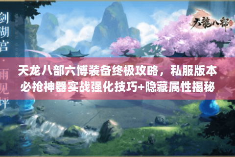 天龙八部六博装备终极攻略,私服版本必抢神器实战强化技巧+隐藏属性揭秘 天龙八部六博装备终极攻略,私服版本必抢神器实战强化技巧+隐藏属性揭秘