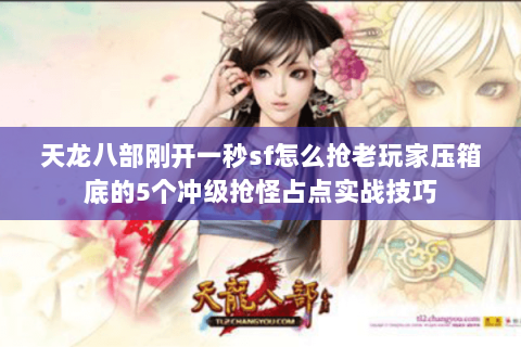 天龙八部刚开一秒sf怎么抢老玩家压箱底的5个冲级抢怪占点实战技巧 天龙八部刚开一秒sf怎么抢老玩家压箱底的5个冲级抢怪占点实战技巧