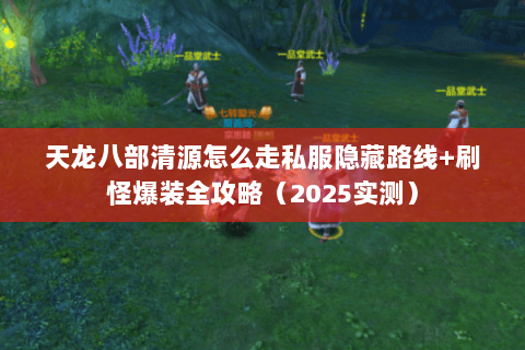 天龙八部清源怎么走私服隐藏路线+刷怪爆装全攻略(2025实测) 天龙八部清源怎么走私服隐藏路线+刷怪爆装全攻略(2025实测)