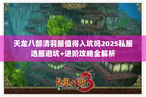 天龙八部清羽服值得入坑吗2025私服选服避坑+进阶攻略全解析