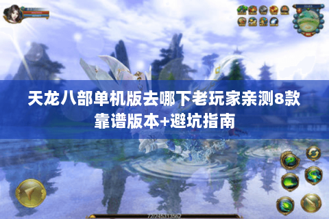 天龙八部单机版去哪下老玩家亲测8款靠谱版本+避坑指南