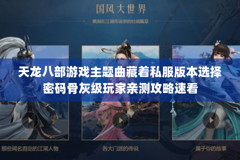 天龙八部游戏主题曲藏着私服版本选择密码骨灰级玩家亲测攻略速看