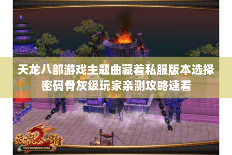 天龙八部游戏主题曲藏着私服版本选择密码骨灰级玩家亲测攻略速看