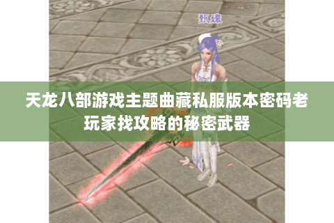 天龙八部游戏主题曲藏私服版本密码老玩家找攻略的秘密武器