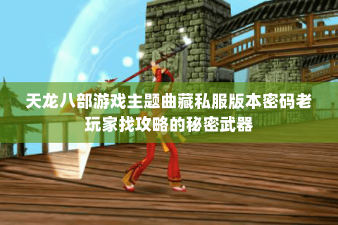天龙八部游戏主题曲藏私服版本密码老玩家找攻略的秘密武器