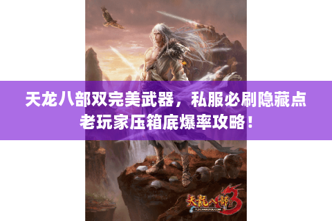 天龙八部双完美武器,私服必刷隐藏点老玩家压箱底爆率攻略! 天龙八部双完美武器,私服必刷隐藏点老玩家压箱底爆率攻略!