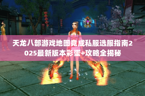 天龙八部游戏地图竟成私服选服指南2025最新版本彩蛋+攻略全揭秘