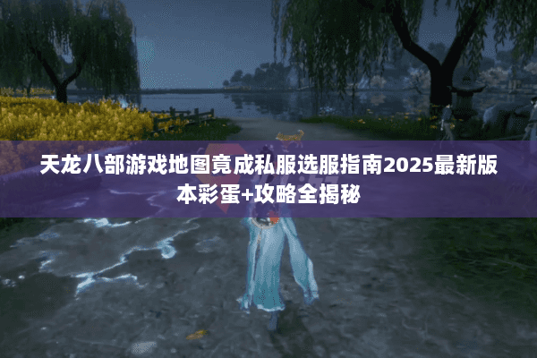 天龙八部游戏地图竟成私服选服指南2025最新版本彩蛋+攻略全揭秘