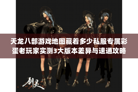 天龙八部游戏地图藏着多少私服专属彩蛋老玩家实测3大版本差异与速通攻略