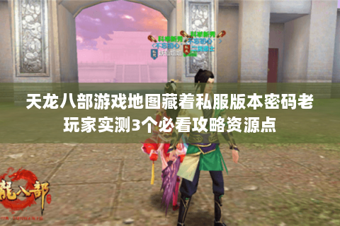 天龙八部游戏地图藏着私服版本密码老玩家实测3个必看攻略资源点