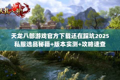 天龙八部游戏官方下载还在踩坑2025私服选品秘籍+版本实测+攻略速查