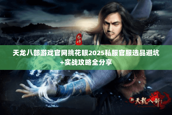 天龙八部游戏官网挑花眼2025私服官服选品避坑+实战攻略全分享