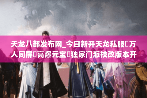 天龙八部发布网_今日新开天龙私服▷万人同屏▷高爆元宝◁独家门派技改版本开放