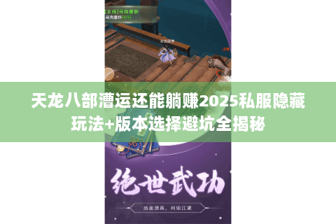 天龙八部漕运还能躺赚2025私服隐藏玩法+版本选择避坑全揭秘