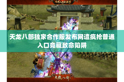 天龙八部独家合作服发布网遭疯抢普通入口竟藏致命陷阱