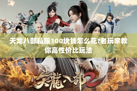 天龙八部私服100块钱怎么花?老玩家教你高性价比玩法 天龙八部私服100块钱怎么花?老玩家教你高性价比玩法