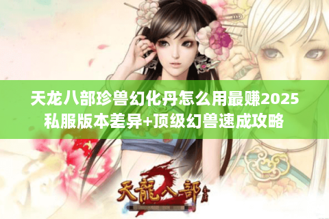 天龙八部珍兽幻化丹怎么用最赚2025私服版本差异+顶级幻兽速成攻略