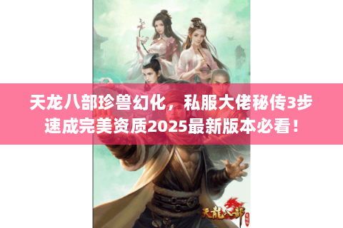天龙八部珍兽幻化，私服大佬秘传3步速成完美资质2025最新版本必看！