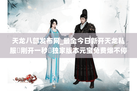 天龙八部发布网_最全今日新开天龙私服▷刚开一秒◁独家版本元宝免费爆不停