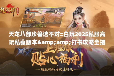 天龙八部珍兽选不对=白玩2025私服高玩私藏版本&amp;打书攻略全揭秘