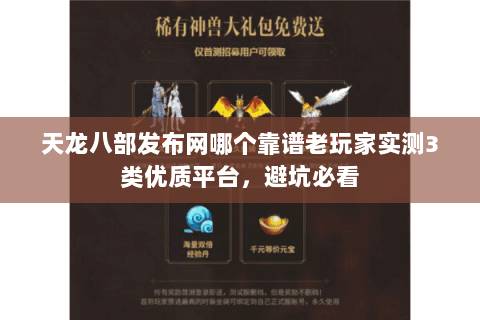 天龙八部发布网哪个靠谱老玩家实测3类优质平台，避坑必看