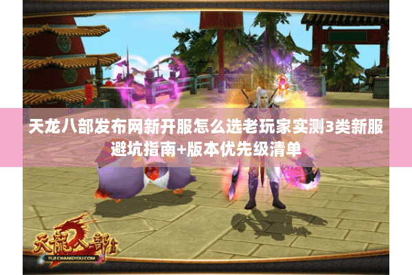 天龙八部发布网新开服怎么选老玩家实测3类新服避坑指南+版本优先级清单