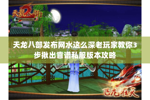 天龙八部发布网水这么深老玩家教你3步揪出靠谱私服版本攻略