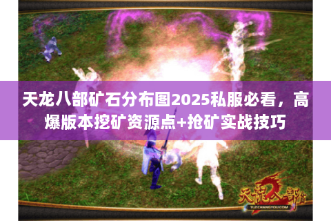 天龙八部矿石分布图2025私服必看,高爆版本挖矿资源点+抢矿实战技巧 天龙八部矿石分布图2025私服必看,高爆版本挖矿资源点+抢矿实战技巧