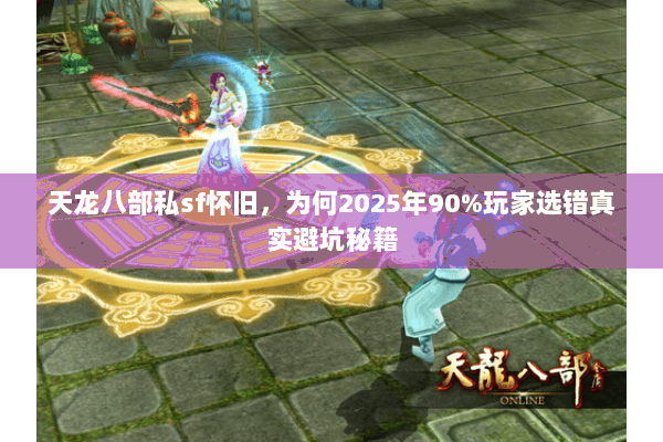 天龙八部私sf怀旧，为何2025年90%玩家选错真实避坑秘籍
