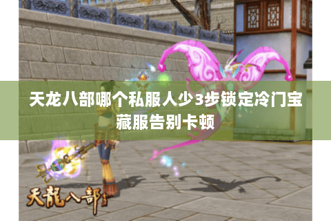 天龙八部哪个私服人少3步锁定冷门宝藏服告别卡顿