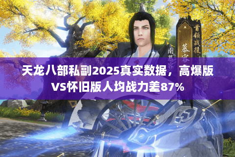 天龙八部私副2025真实数据,高爆版VS怀旧版人均战力差87% 天龙八部私副2025真实数据,高爆版VS怀旧版人均战力差87%