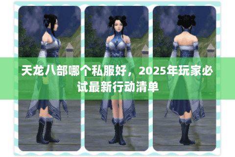 天龙八部哪个私服好,2025年玩家必试最新行动清单 天龙八部哪个私服好,2025年玩家必试最新行动清单