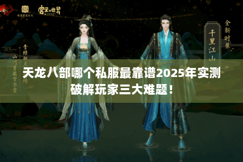 天龙八部哪个私服最靠谱2025年实测破解玩家三大难题！