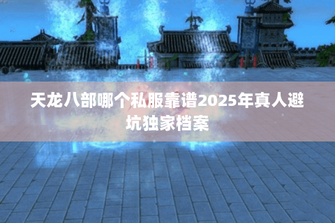 天龙八部哪个私服靠谱2025年真人避坑独家档案