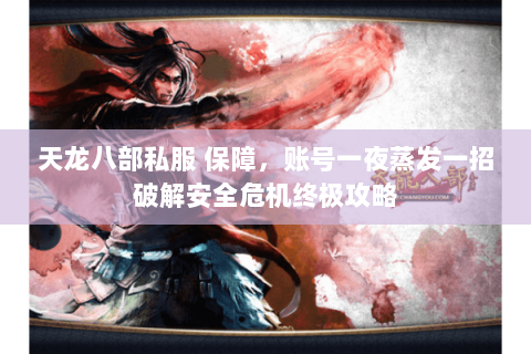 天龙八部私服 保障，账号一夜蒸发一招破解安全危机终极攻略