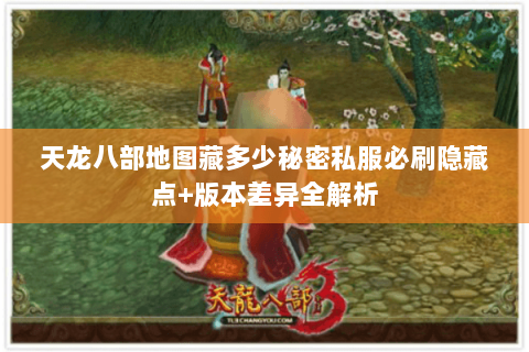 天龙八部地图藏多少秘密私服必刷隐藏点+版本差异全解析