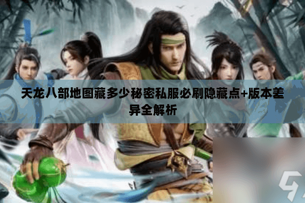 天龙八部地图藏多少秘密私服必刷隐藏点+版本差异全解析