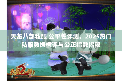 天龙八部私服 公平性评测，2025热门私服数据横评与公正指数揭秘