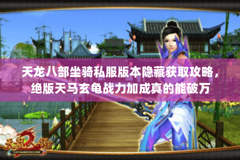 天龙八部坐骑私服版本隐藏获取攻略，绝版天马玄龟战力加成真的能破万