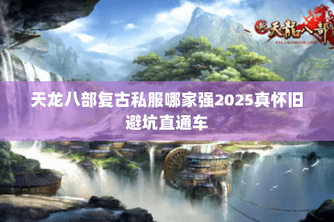 天龙八部复古私服哪家强2025真怀旧避坑直通车