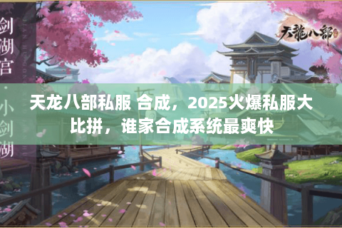 天龙八部私服 合成，2025火爆私服大比拼，谁家合成系统最爽快