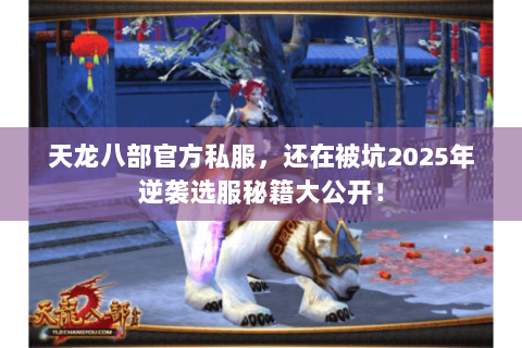 天龙八部官方私服，还在被坑2025年逆袭选服秘籍大公开！