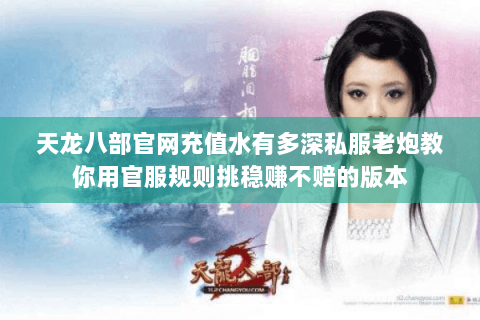 天龙八部官网充值水有多深私服老炮教你用官服规则挑稳赚不赔的版本