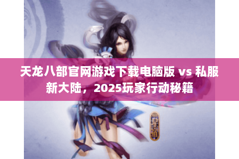 天龙八部官网游戏下载电脑版 vs 私服新大陆，2025玩家行动秘籍